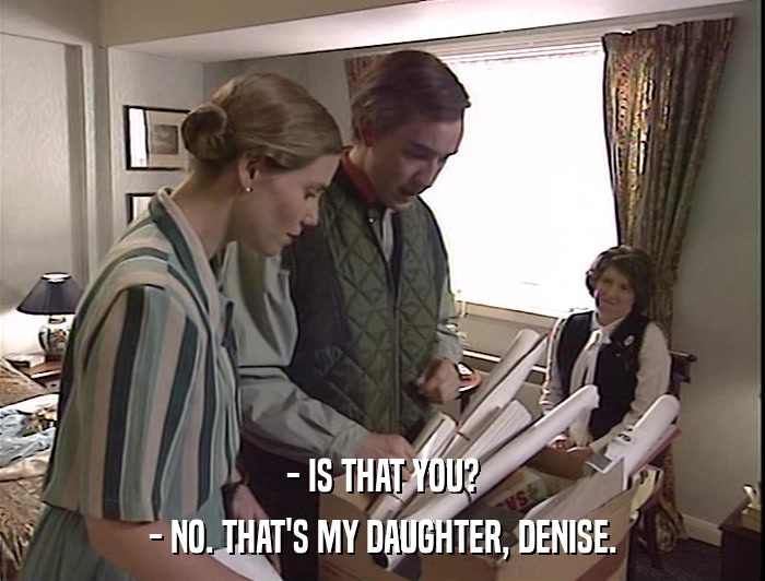 - IS THAT YOU? - NO. THAT'S MY DAUGHTER, DENISE. 