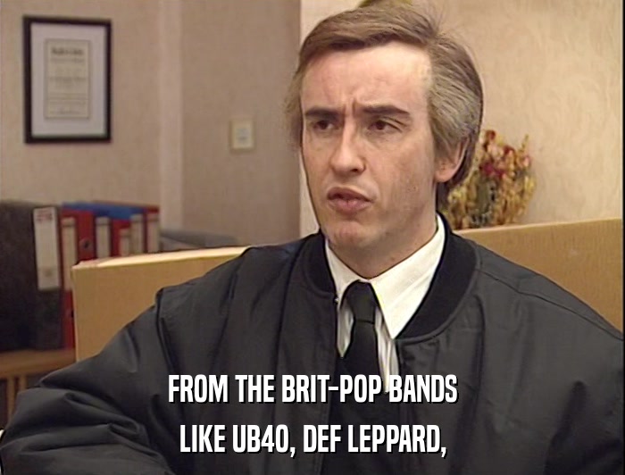 FROM THE BRIT-POP BANDS
 LIKE UB4O, DEF LEPPARD, 