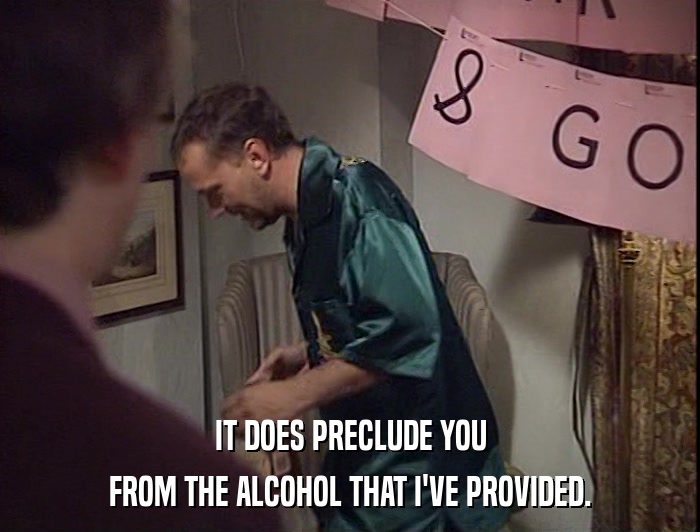 IT DOES PRECLUDE YOU
 FROM THE ALCOHOL THAT I'VE PROVIDED. 