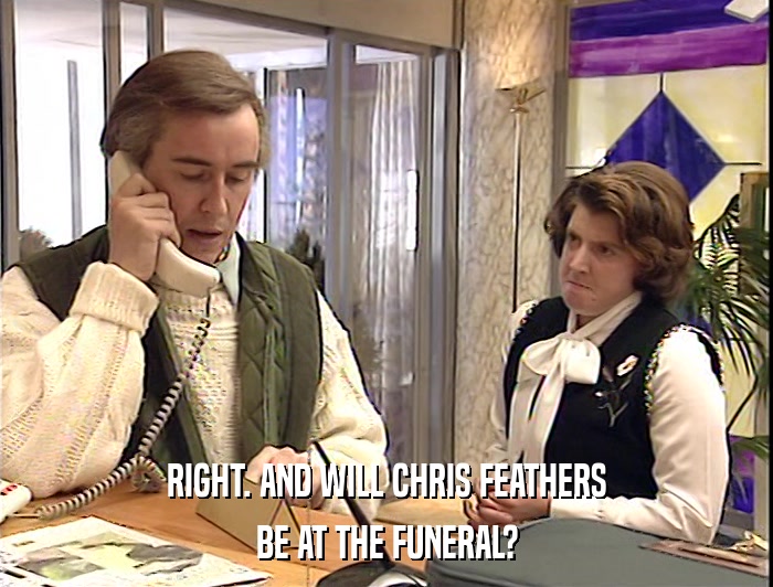 RIGHT. AND WILL CHRIS FEATHERS
 BE AT THE FUNERAL? 