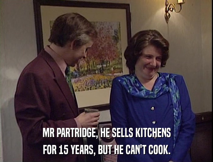 MR PARTRIDGE, HE SELLS KITCHENS
 FOR 15 YEARS, BUT HE CAN'T COOK. 