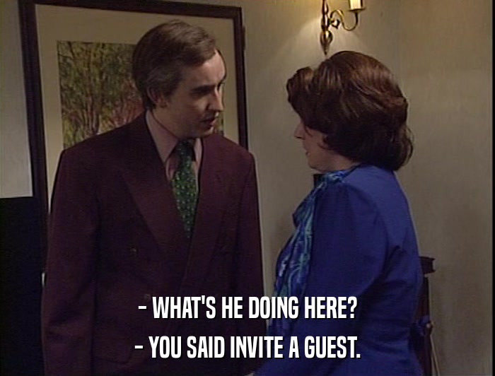 - WHAT'S HE DOING HERE?
 - YOU SAID INVITE A GUEST. 