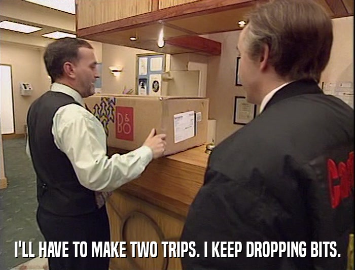 I'LL HAVE TO MAKE TWO TRIPS. I KEEP DROPPING BITS.  