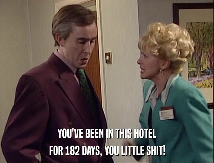 YOU'VE BEEN IN THIS HOTEL
 FOR 182 DAYS, YOU LITTLE SHIT! 
