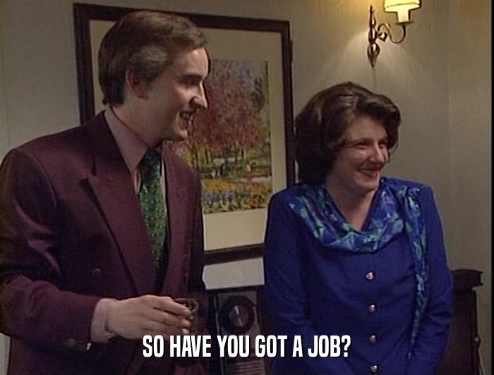 SO HAVE YOU GOT A JOB?  