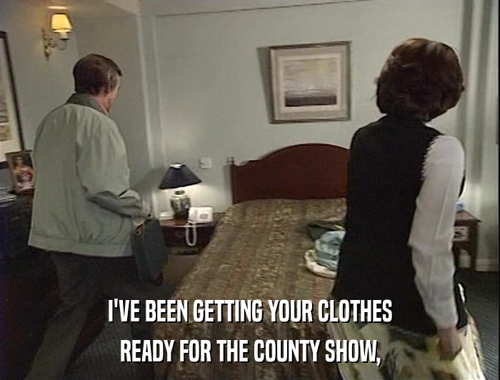 I'VE BEEN GETTING YOUR CLOTHES
 READY FOR THE COUNTY SHOW, 