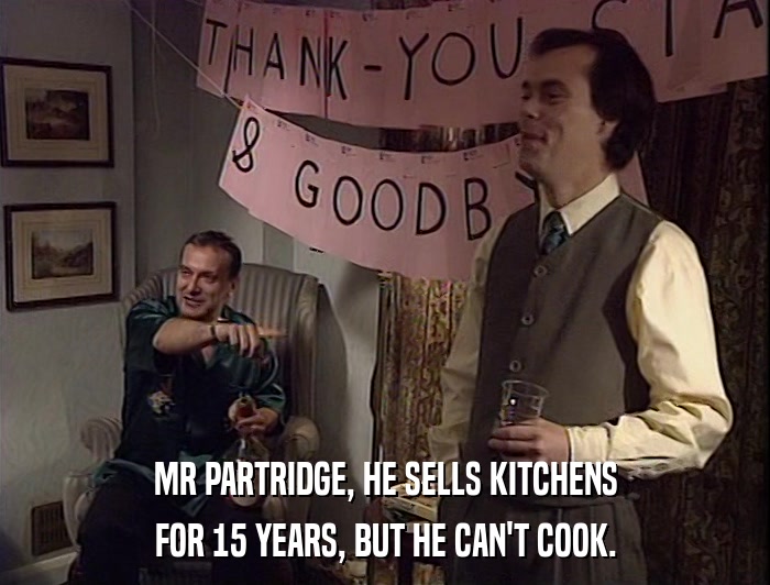 MR PARTRIDGE, HE SELLS KITCHENS
 FOR 15 YEARS, BUT HE CAN'T COOK. 