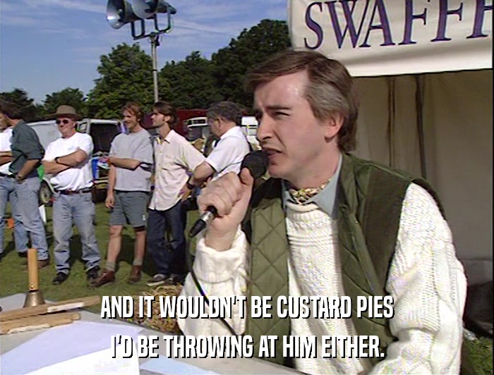 AND IT WOULDN'T BE CUSTARD PIES
 I'D BE THROWING AT HIM EITHER. 