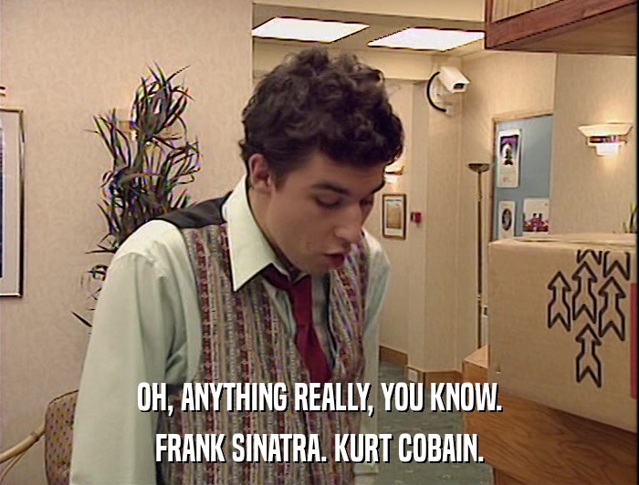 OH, ANYTHING REALLY, YOU KNOW. FRANK SINATRA. KURT COBAIN. 