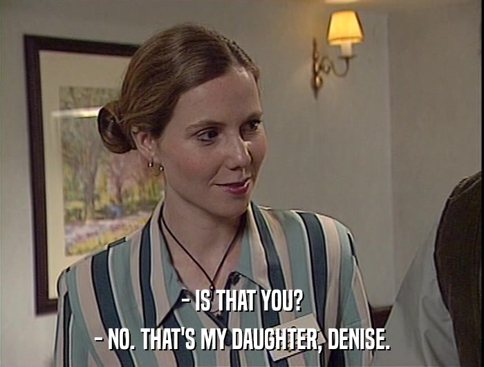 - IS THAT YOU? - NO. THAT'S MY DAUGHTER, DENISE. 