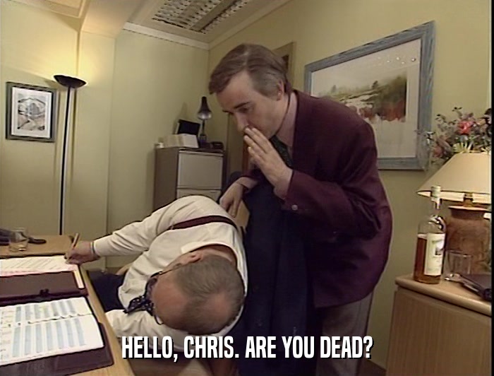 HELLO, CHRIS. ARE YOU DEAD?  