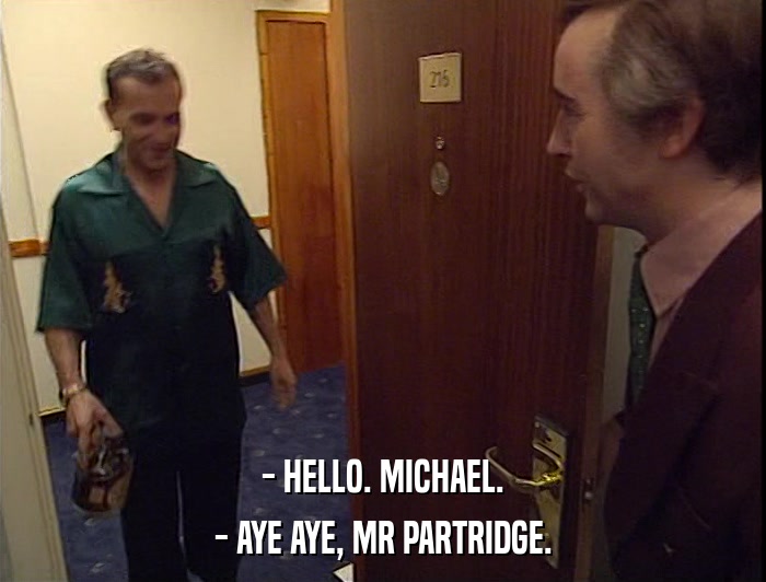 - HELLO. MICHAEL.
 - AYE AYE, MR PARTRIDGE. 