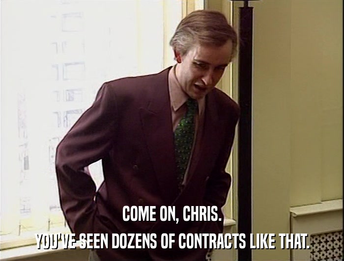 COME ON, CHRIS.
 YOU'VE SEEN DOZENS OF CONTRACTS LIKE THAT. 