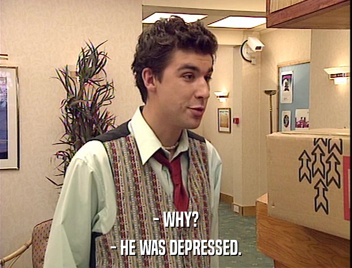 - WHY?
 - HE WAS DEPRESSED. 