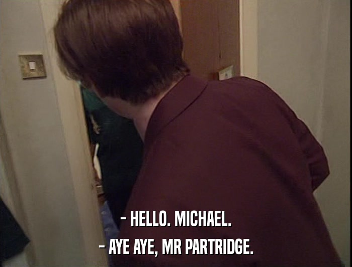 - HELLO. MICHAEL.
 - AYE AYE, MR PARTRIDGE. 