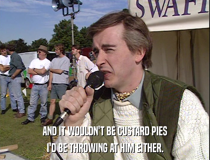 AND IT WOULDN'T BE CUSTARD PIES
 I'D BE THROWING AT HIM EITHER. 