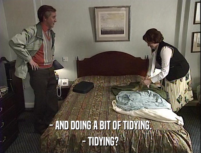 - AND DOING A BIT OF TIDYING.
 - TIDYING? 