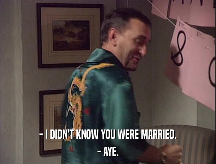 - I DIDN'T KNOW YOU WERE MARRIED.
 - AYE. 