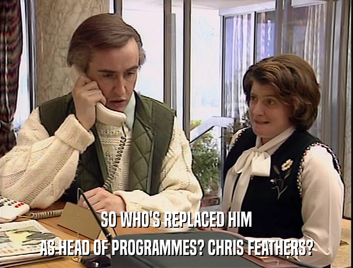 SO WHO'S REPLACED HIM
 AS HEAD OF PROGRAMMES? CHRIS FEATHERS? 