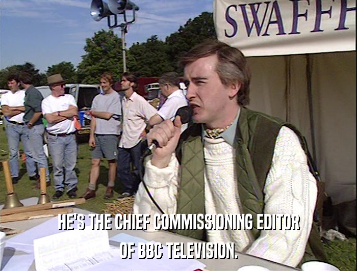 HE'S THE CHIEF COMMISSIONING EDITOR
 OF BBC TELEVISION. 