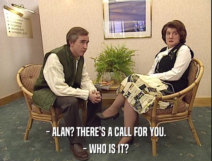 - ALAN? THERE'S A CALL FOR YOU.
 - WHO IS IT? 