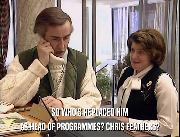SO WHO'S REPLACED HIM
 AS HEAD OF PROGRAMMES? CHRIS FEATHERS? 