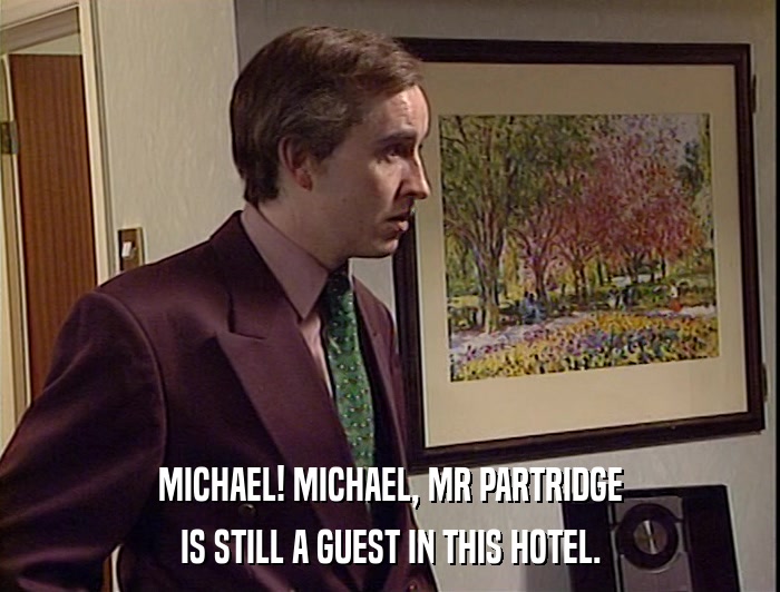 MICHAEL! MICHAEL, MR PARTRIDGE
 IS STILL A GUEST IN THIS HOTEL. 