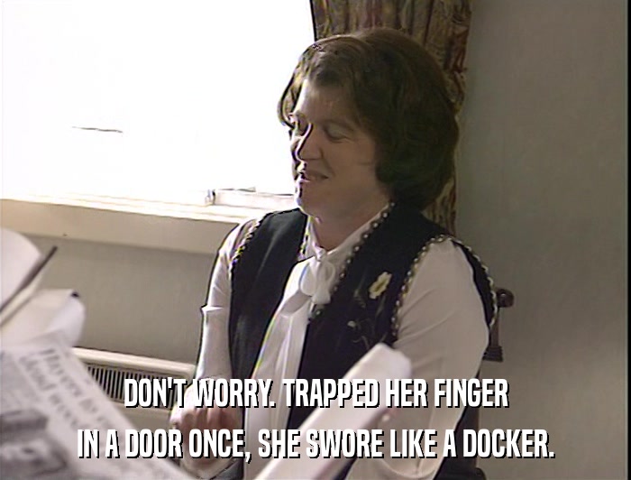 DON'T WORRY. TRAPPED HER FINGER
 IN A DOOR ONCE, SHE SWORE LIKE A DOCKER. 