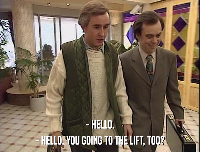 - HELLO.
 - HELLO. YOU GOING TO THE LIFT, TOO? 