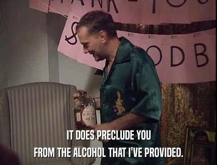 IT DOES PRECLUDE YOU
 FROM THE ALCOHOL THAT I'VE PROVIDED. 