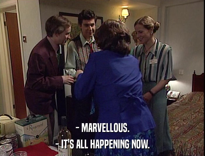 - MARVELLOUS.
 - IT'S ALL HAPPENING NOW. 
