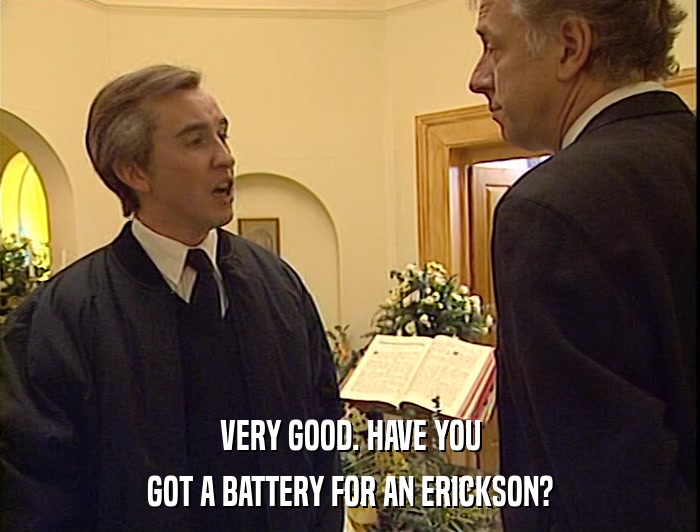 VERY GOOD. HAVE YOU
 GOT A BATTERY FOR AN ERICKSON? 