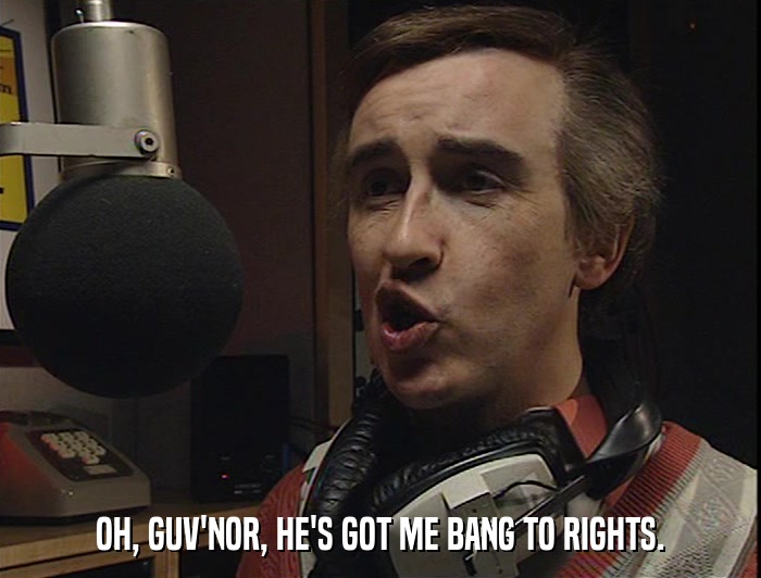 OH, GUV'NOR, HE'S GOT ME BANG TO RIGHTS.  