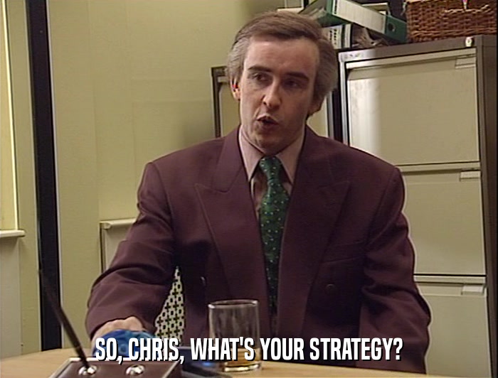 SO, CHRIS, WHAT'S YOUR STRATEGY?  