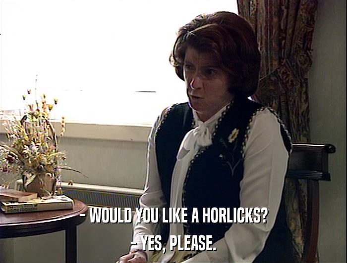 - WOULD YOU LIKE A HORLICKS?
 - YES, PLEASE. 