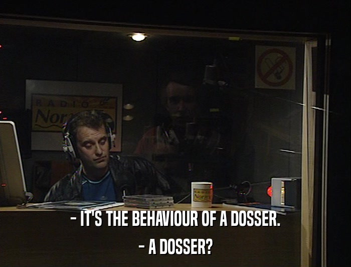 - IT'S THE BEHAVIOUR OF A DOSSER.
 - A DOSSER? 