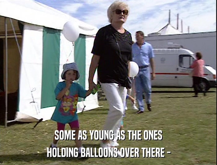 SOME AS YOUNG AS THE ONES
 HOLDING BALLOONS OVER THERE - 