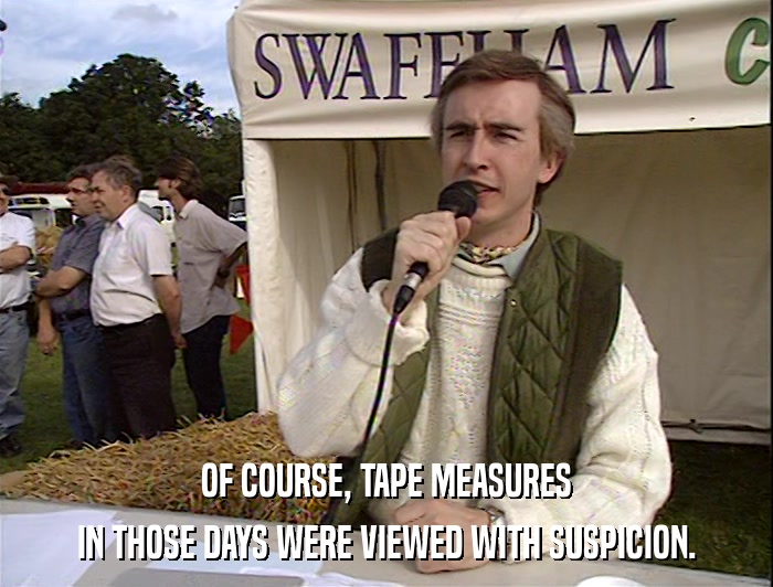 OF COURSE, TAPE MEASURES
 IN THOSE DAYS WERE VIEWED WITH SUSPICION. 