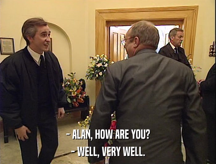 - ALAN, HOW ARE YOU?
 - WELL, VERY WELL. 