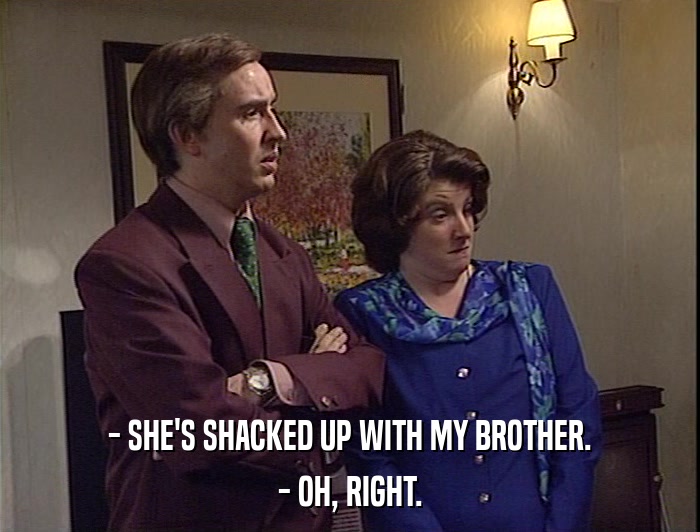 - SHE'S SHACKED UP WITH MY BROTHER.
 - OH, RIGHT. 