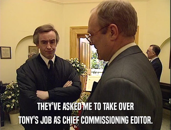 THEY'VE ASKED ME TO TAKE OVER
 TONY'S JOB AS CHIEF COMMISSIONING EDITOR. 