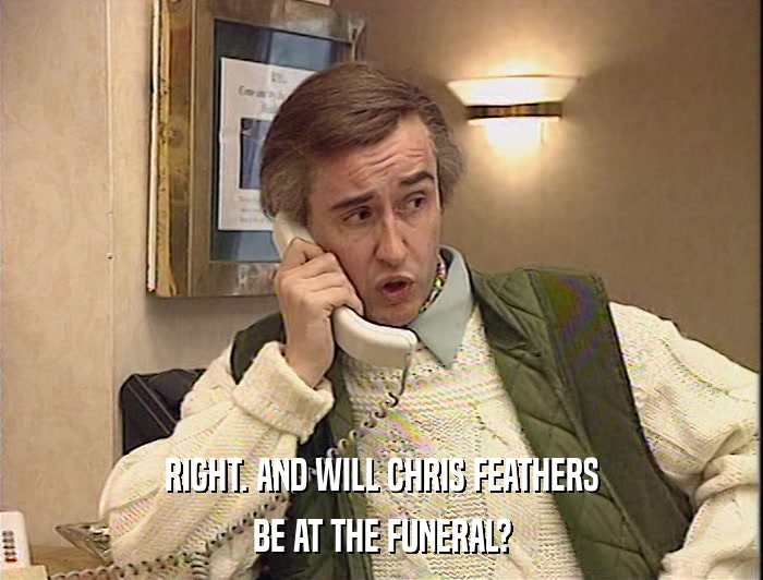 RIGHT. AND WILL CHRIS FEATHERS
 BE AT THE FUNERAL? 