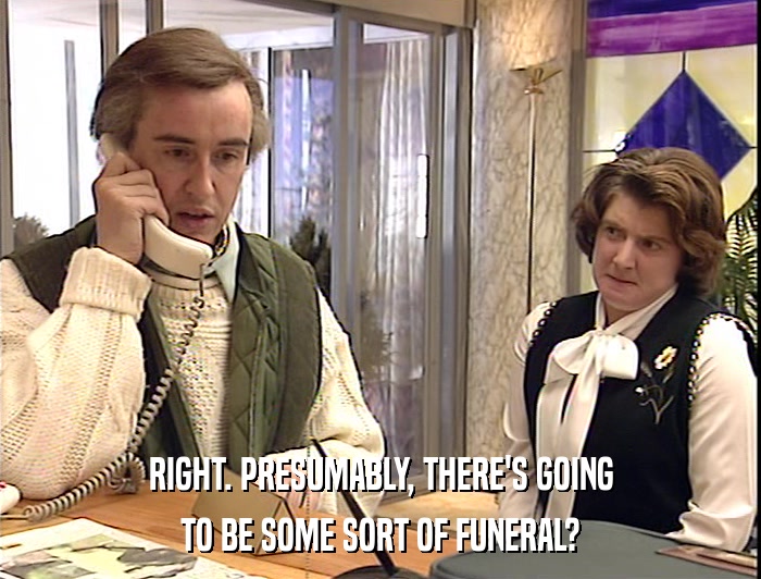 RIGHT. PRESUMABLY, THERE'S GOING
 TO BE SOME SORT OF FUNERAL? 