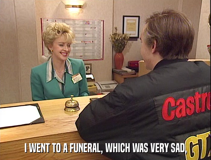 I WENT TO A FUNERAL, WHICH WAS VERY SAD,  