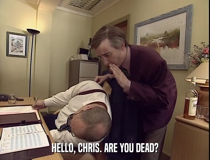 HELLO, CHRIS. ARE YOU DEAD?  