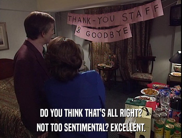 DO YOU THINK THAT'S ALL RIGHT? NOT TOO SENTIMENTAL? EXCELLENT. 