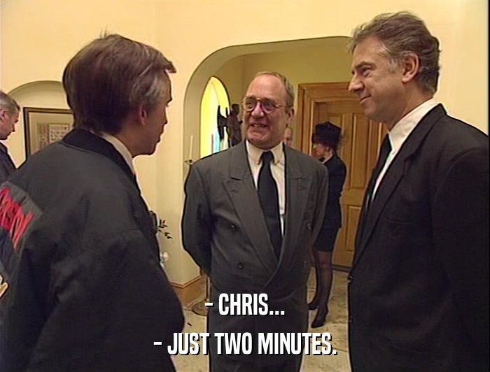 - CHRIS...
 - JUST TWO MINUTES. 