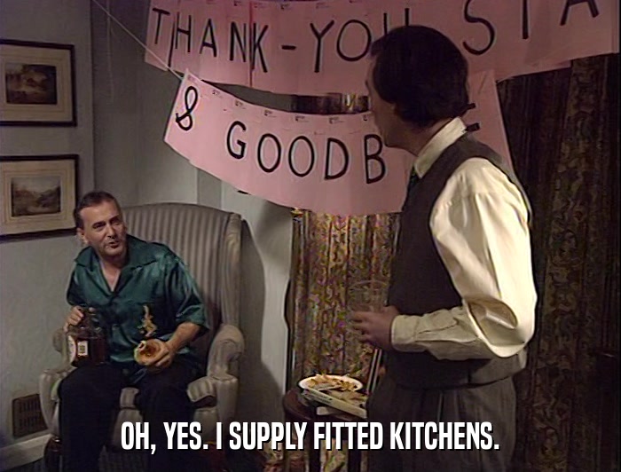 OH, YES. I SUPPLY FITTED KITCHENS.  