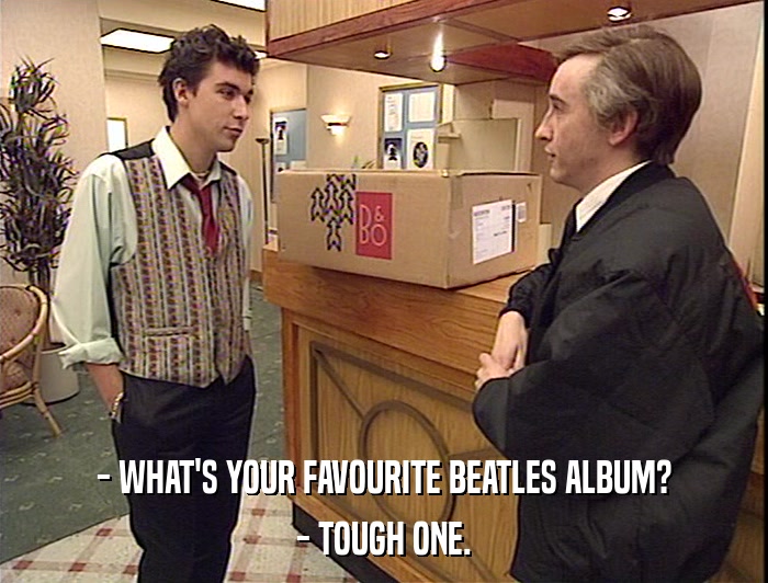 - WHAT'S YOUR FAVOURITE BEATLES ALBUM?
 - TOUGH ONE. 
