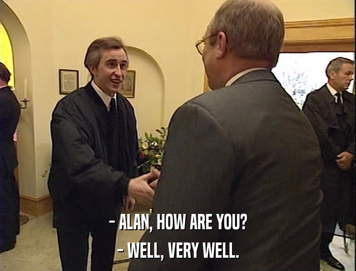 - ALAN, HOW ARE YOU?
 - WELL, VERY WELL. 